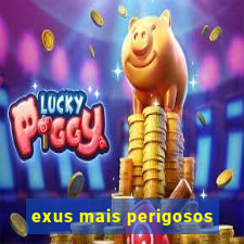 exus mais perigosos